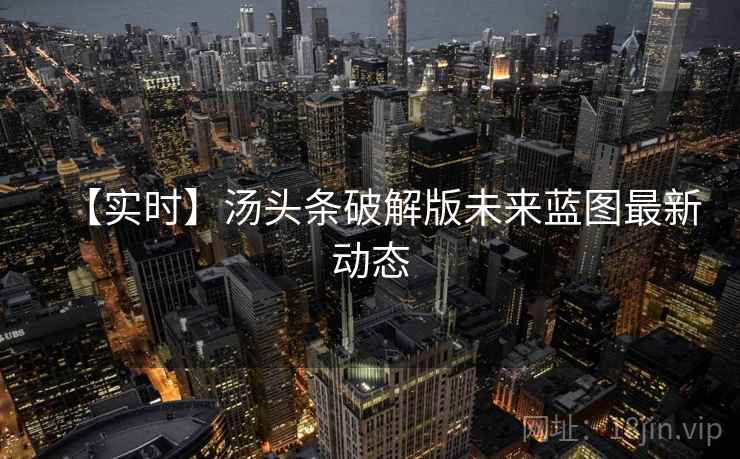 【实时】汤头条破解版未来蓝图最新动态 【实时】汤头条破解版未来蓝图最新动态