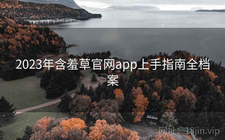 2023年含羞草官网app上手指南全档案 2023年含羞草官网app上手指南全档案