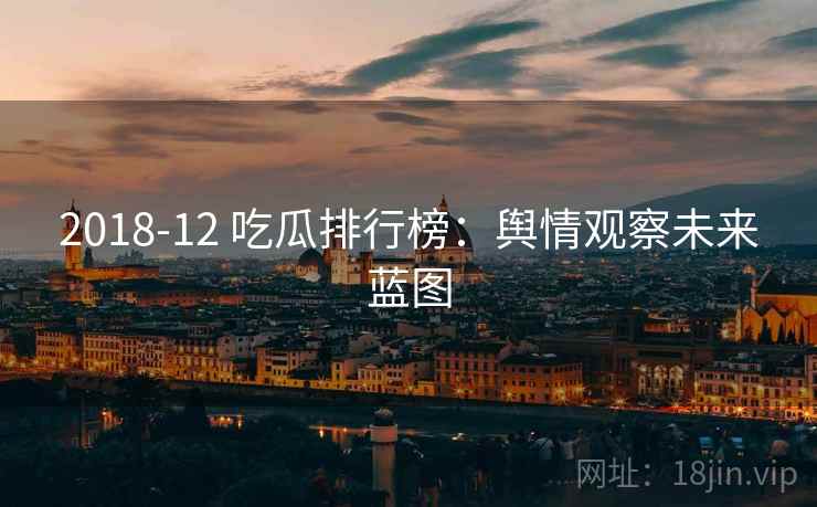2018-12 吃瓜排行榜:舆情观察未来蓝图 2018-12 吃瓜排行榜:舆情观察未来蓝图