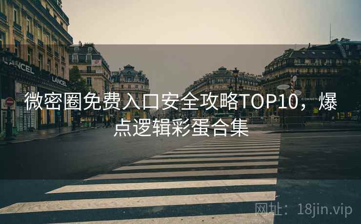 微密圈免费入口安全攻略TOP10,爆点逻辑彩蛋合集 微密圈免费入口安全攻略TOP10,爆点逻辑彩蛋合集