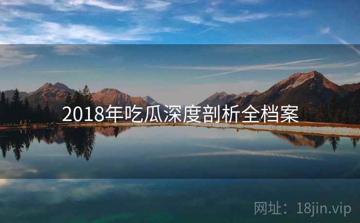 2018年吃瓜深度剖析全档案 2018年吃瓜深度剖析全档案