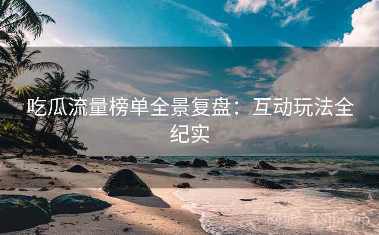 吃瓜流量榜单全景复盘:互动玩法全纪实 吃瓜流量榜单全景复盘:互动玩法全纪实