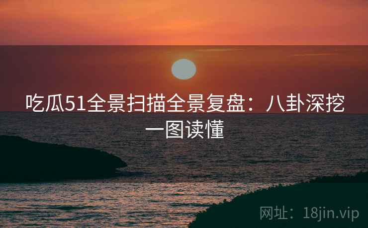 吃瓜51全景扫描全景复盘:八卦深挖一图读懂 吃瓜51全景扫描全景复盘:八卦深挖一图读懂