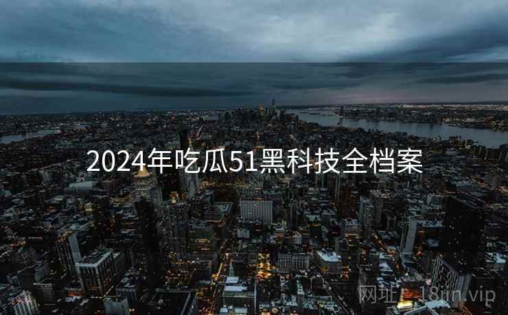 2024年吃瓜51黑科技全档案