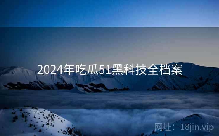 2024年吃瓜51黑科技全档案