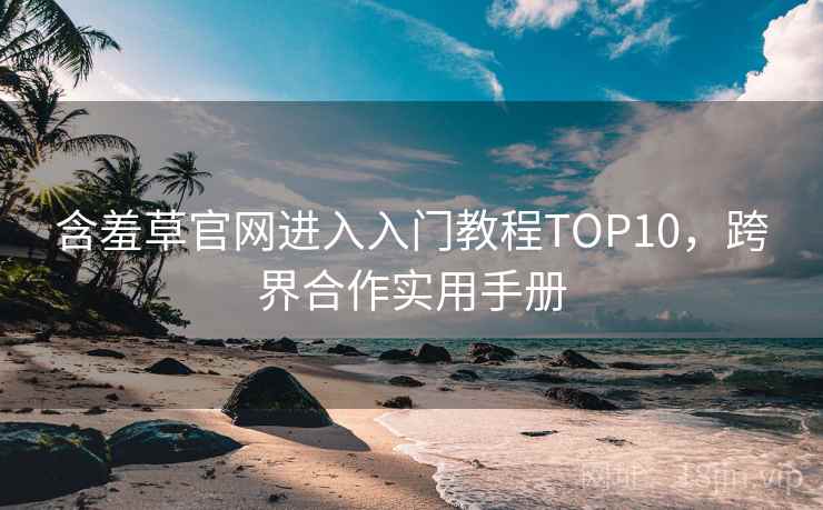 含羞草官网进入入门教程TOP10,跨界合作实用手册 含羞草官网进入入门教程TOP10,跨界合作实用手册