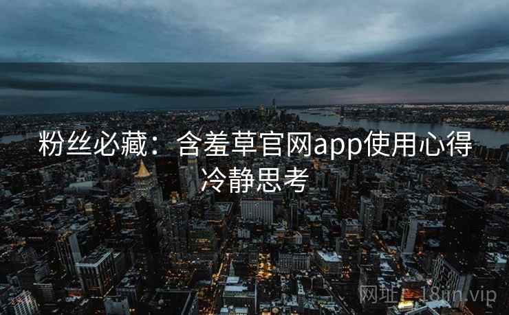 粉丝必藏：含羞草官网app使用心得冷静思考