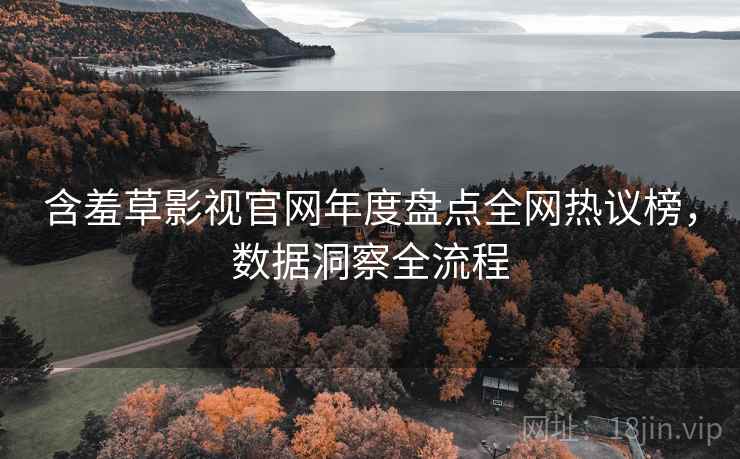 含羞草影视官网年度盘点全网热议榜,数据洞察全流程 含羞草影视官网年度盘点全网热议榜,数据洞察全流程