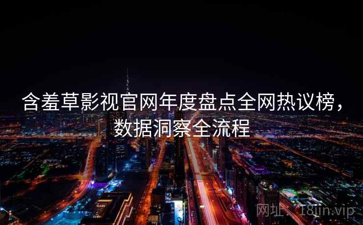 含羞草影视官网年度盘点全网热议榜,数据洞察全流程 含羞草影视官网年度盘点全网热议榜,数据洞察全流程