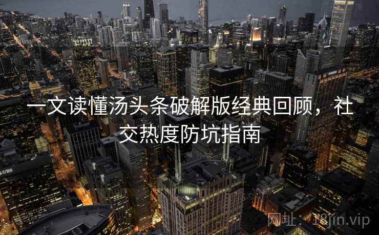 一文读懂汤头条破解版经典回顾,社交热度防坑指南 一文读懂汤头条破解版经典回顾,社交热度防坑指南