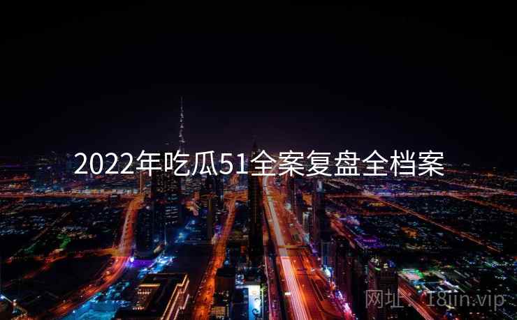 2022年吃瓜51全案复盘全档案 2022年吃瓜51全案复盘全档案