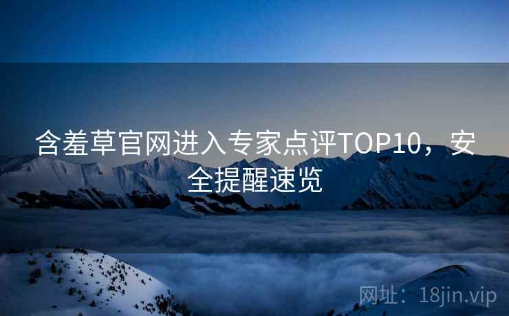 含羞草官网进入专家点评TOP10，安全提醒速览