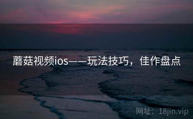 蘑菇视频ios——玩法技巧,佳作盘点 蘑菇视频ios——玩法技巧,佳作盘点