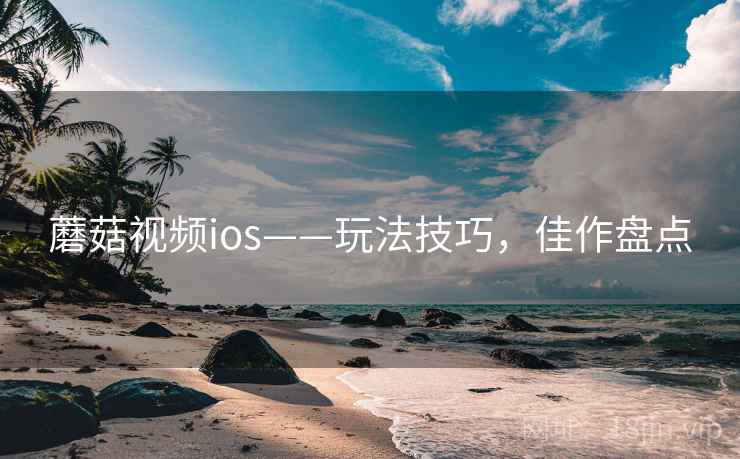 蘑菇视频ios——玩法技巧,佳作盘点 蘑菇视频ios——玩法技巧,佳作盘点