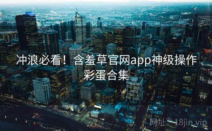 冲浪必看!含羞草官网app神级操作彩蛋合集 冲浪必看!含羞草官网app神级操作彩蛋合集