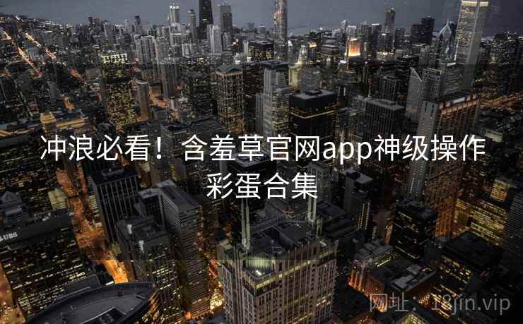 冲浪必看!含羞草官网app神级操作彩蛋合集 冲浪必看!含羞草官网app神级操作彩蛋合集