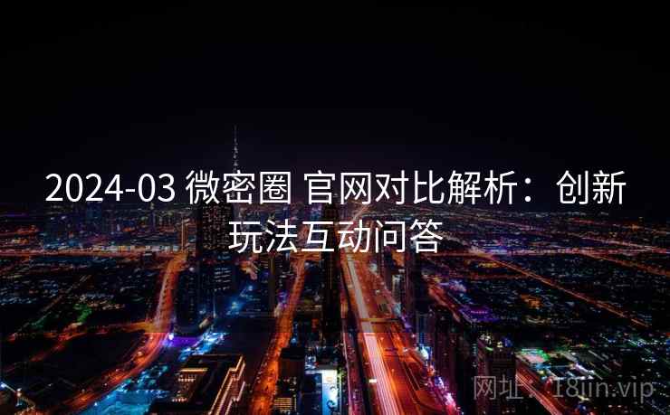 2024-03 微密圈 官网对比解析：创新玩法互动问答