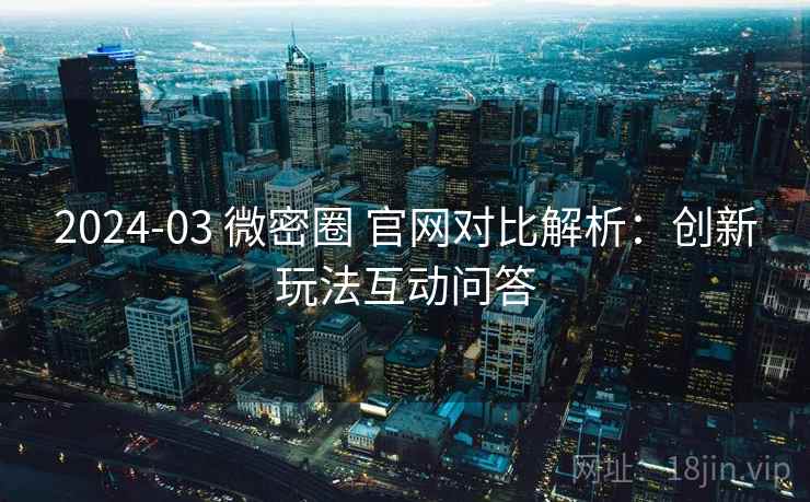 2024-03 微密圈 官网对比解析：创新玩法互动问答