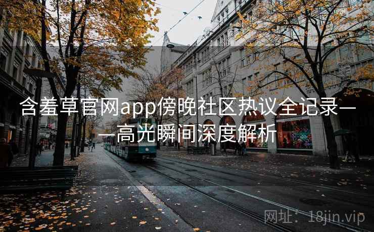 含羞草官网app傍晚社区热议全记录——高光瞬间深度解析 含羞草官网app傍晚社区热议全记录——高光瞬间深度解析