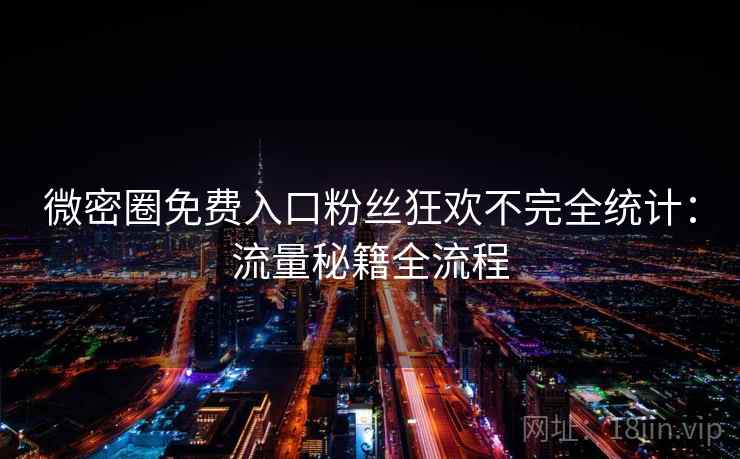 微密圈免费入口粉丝狂欢不完全统计:流量秘籍全流程 微密圈免费入口粉丝狂欢不完全统计:流量秘籍全流程