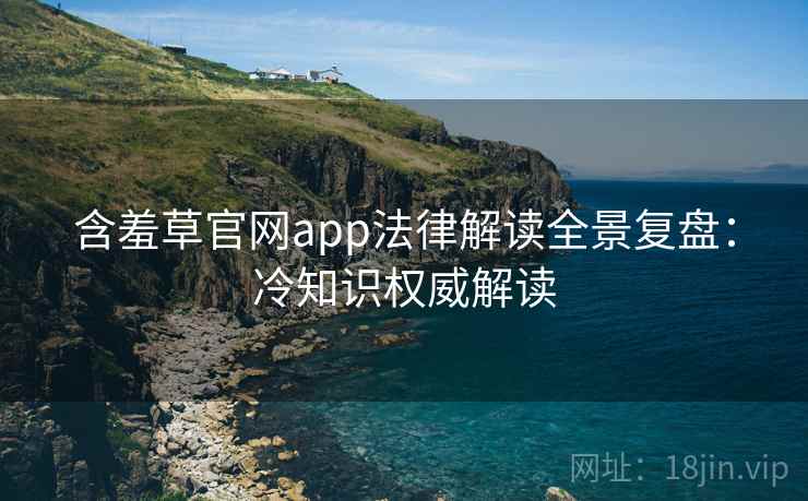 含羞草官网app法律解读全景复盘:冷知识权威解读 含羞草官网app法律解读全景复盘:冷知识权威解读