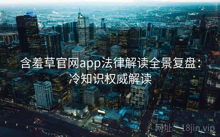 含羞草官网app法律解读全景复盘:冷知识权威解读 含羞草官网app法律解读全景复盘:冷知识权威解读