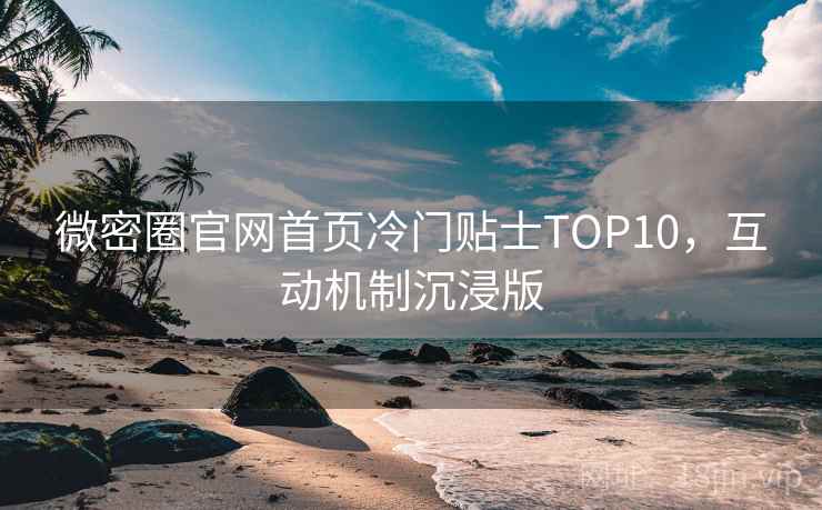 微密圈官网首页冷门贴士TOP10，互动机制沉浸版