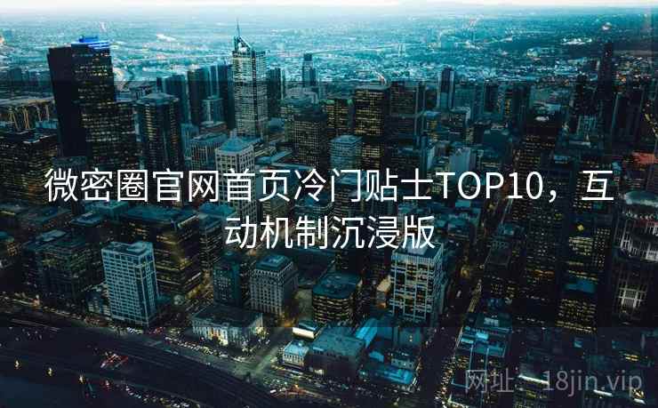微密圈官网首页冷门贴士TOP10，互动机制沉浸版