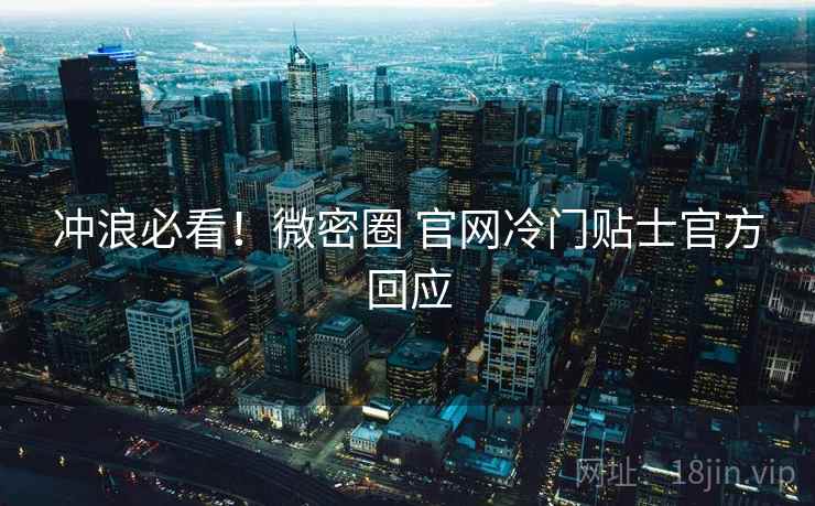 冲浪必看！微密圈 官网冷门贴士官方回应