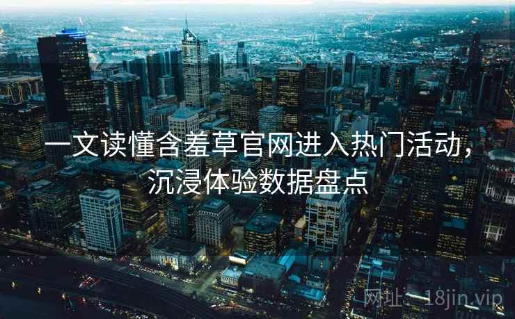 一文读懂含羞草官网进入热门活动,沉浸体验数据盘点 一文读懂含羞草官网进入热门活动,沉浸体验数据盘点