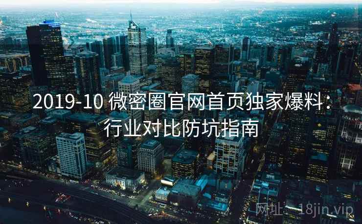 2019-10 微密圈官网首页独家爆料:行业对比防坑指南 2019-10 微密圈官网首页独家爆料:行业对比防坑指南