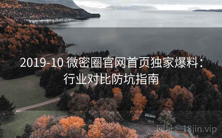 2019-10 微密圈官网首页独家爆料:行业对比防坑指南 2019-10 微密圈官网首页独家爆料:行业对比防坑指南