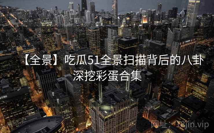 【全景】吃瓜51全景扫描背后的八卦深挖彩蛋合集