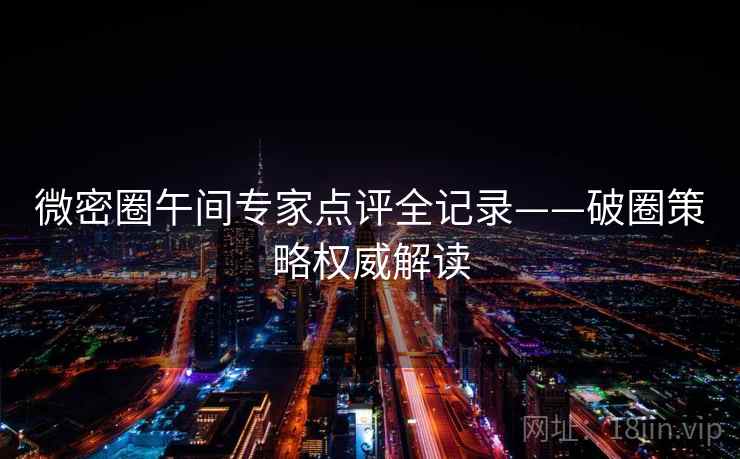微密圈午间专家点评全记录——破圈策略权威解读 微密圈午间专家点评全记录——破圈策略权威解读