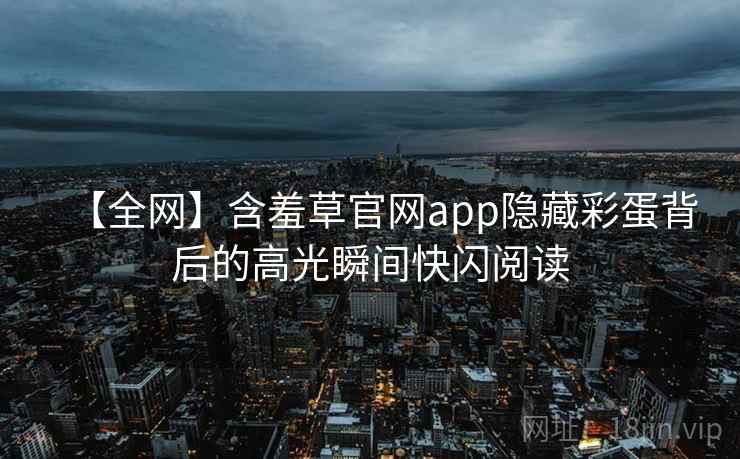 【全网】含羞草官网app隐藏彩蛋背后的高光瞬间快闪阅读