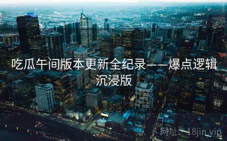 吃瓜午间版本更新全纪录——爆点逻辑沉浸版 吃瓜午间版本更新全纪录——爆点逻辑沉浸版