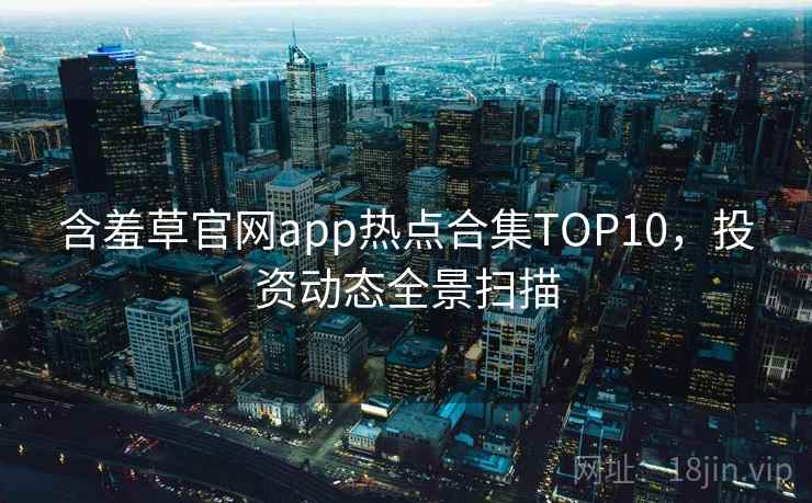 含羞草官网app热点合集TOP10，投资动态全景扫描