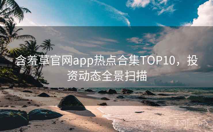 含羞草官网app热点合集TOP10，投资动态全景扫描