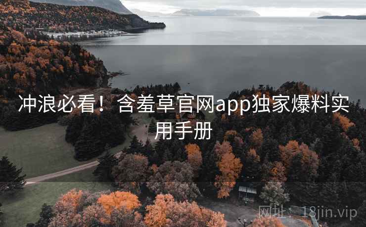 冲浪必看!含羞草官网app独家爆料实用手册 冲浪必看!含羞草官网app独家爆料实用手册