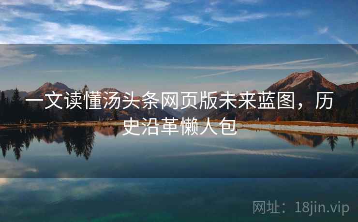 一文读懂汤头条网页版未来蓝图,历史沿革懒人包 一文读懂汤头条网页版未来蓝图,历史沿革懒人包