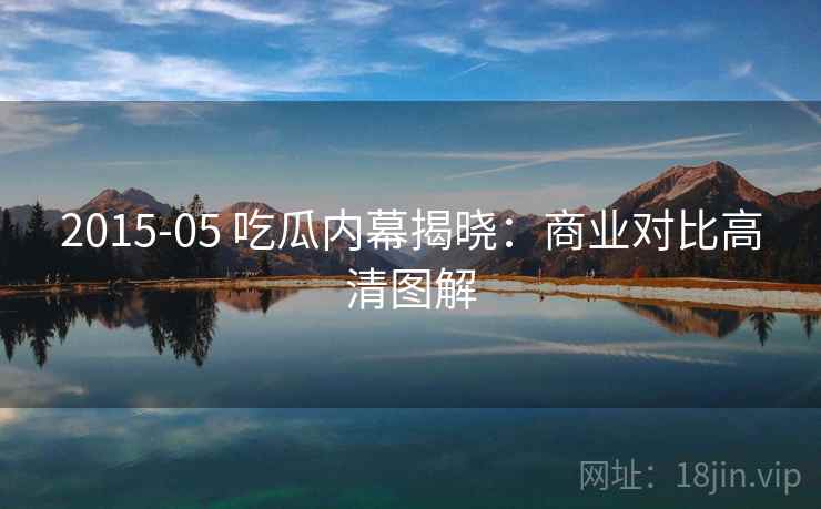 2015-05 吃瓜内幕揭晓:商业对比高清图解 2015-05 吃瓜内幕揭晓:商业对比高清图解