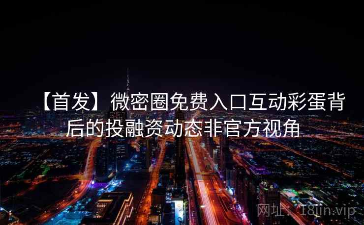 【首发】微密圈免费入口互动彩蛋背后的投融资动态非官方视角 【首发】微密圈免费入口互动彩蛋背后的投融资动态非官方视角