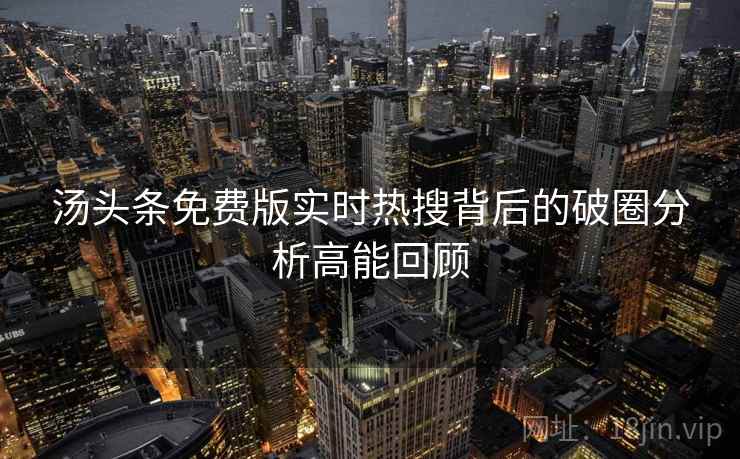 汤头条免费版实时热搜背后的破圈分析高能回顾 汤头条免费版实时热搜背后的破圈分析高能回顾