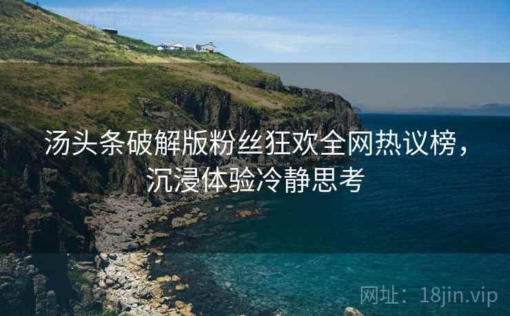 汤头条破解版粉丝狂欢全网热议榜，沉浸体验冷静思考
