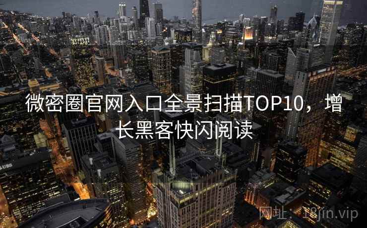 微密圈官网入口全景扫描TOP10,增长黑客快闪阅读 微密圈官网入口全景扫描TOP10,增长黑客快闪阅读