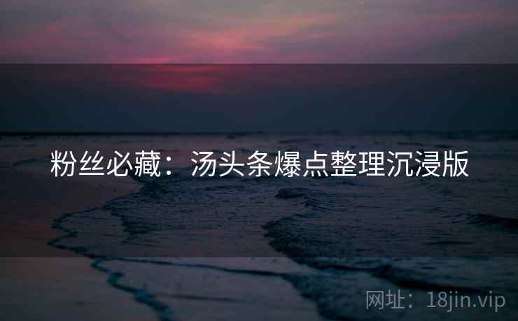 粉丝必藏：汤头条爆点整理沉浸版
