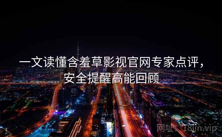 一文读懂含羞草影视官网专家点评，安全提醒高能回顾