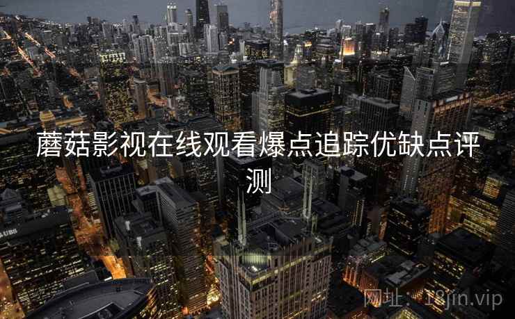 蘑菇影视在线观看爆点追踪优缺点评测 蘑菇影视在线观看爆点追踪优缺点评测