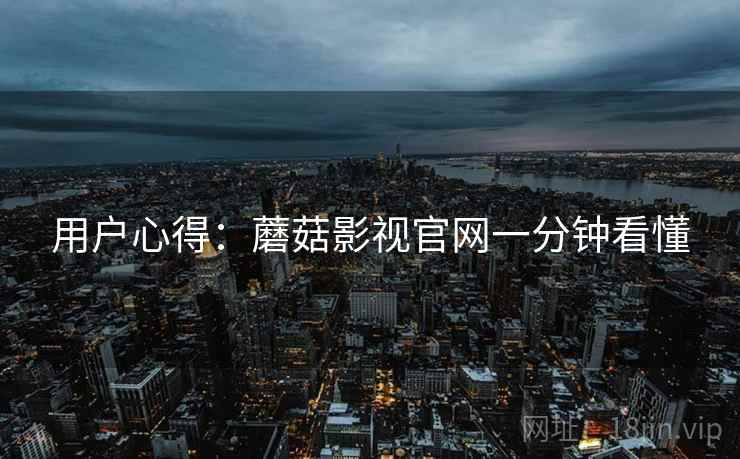 用户心得：蘑菇影视官网一分钟看懂