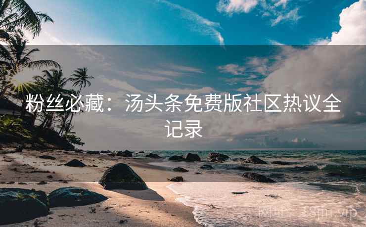 粉丝必藏:汤头条免费版社区热议全记录 粉丝必藏:汤头条免费版社区热议全记录